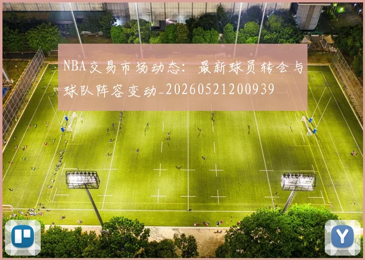 NBA交易市场动态：最新球员转会与球队阵容变动_20260521200939