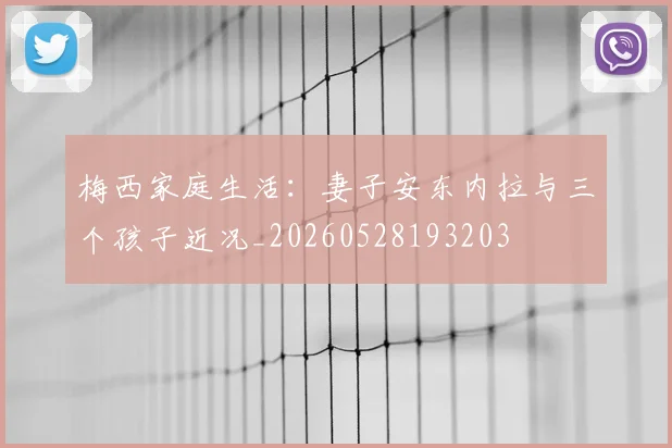梅西家庭生活:妻子安东内拉与三个孩子近况_20260528193203
