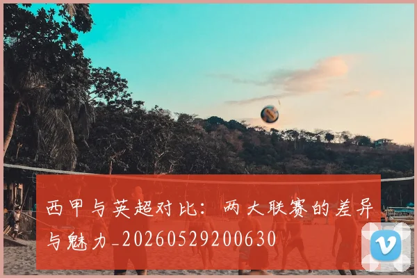 西甲与英超对比:两大联赛的差异与魅力_20260529200630
