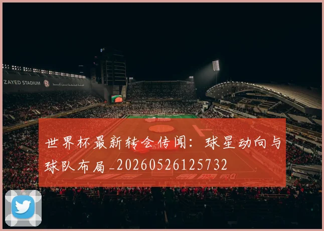 世界杯最新转会传闻:球星动向与球队布局_20260526125732