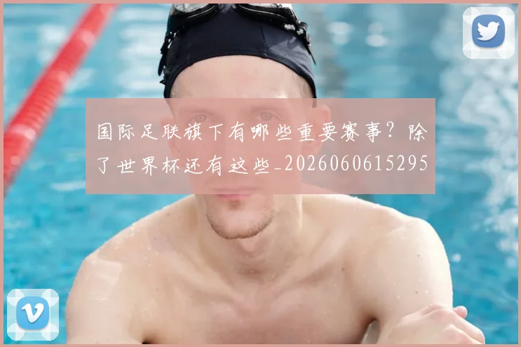 国际足联旗下有哪些重要赛事?除了世界杯还有这些_20260606152959