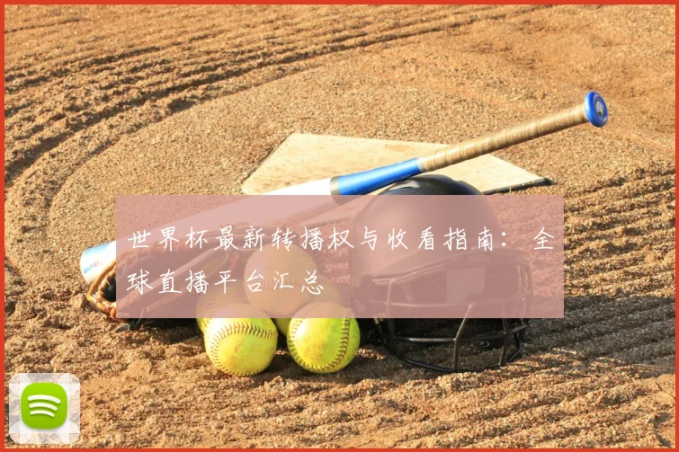 世界杯最新转播权与收看指南:全球直播平台汇总