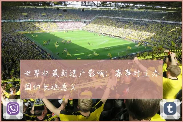 世界杯最新遗产影响:赛事对主办国的长远意义