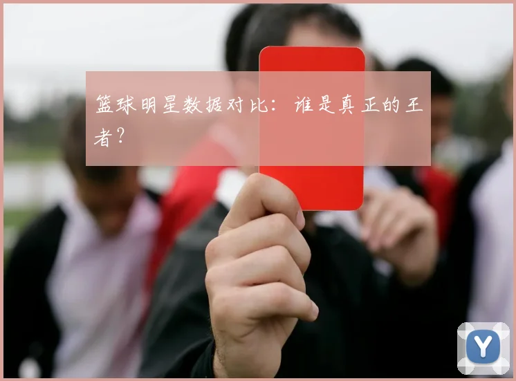 篮球明星数据对比：谁是真正的王者？