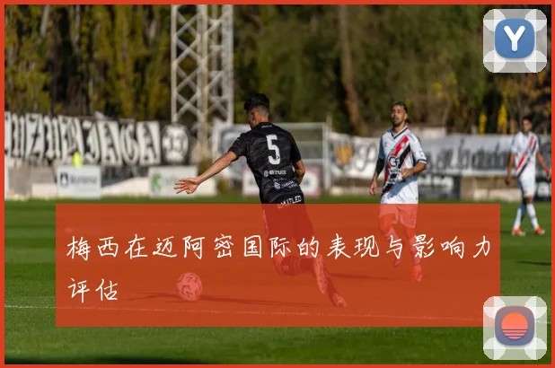 梅西在迈阿密国际的表现与影响力评估