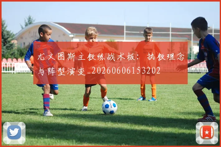 尤文图斯主教练战术板：执教理念与阵型演变_20260606153202