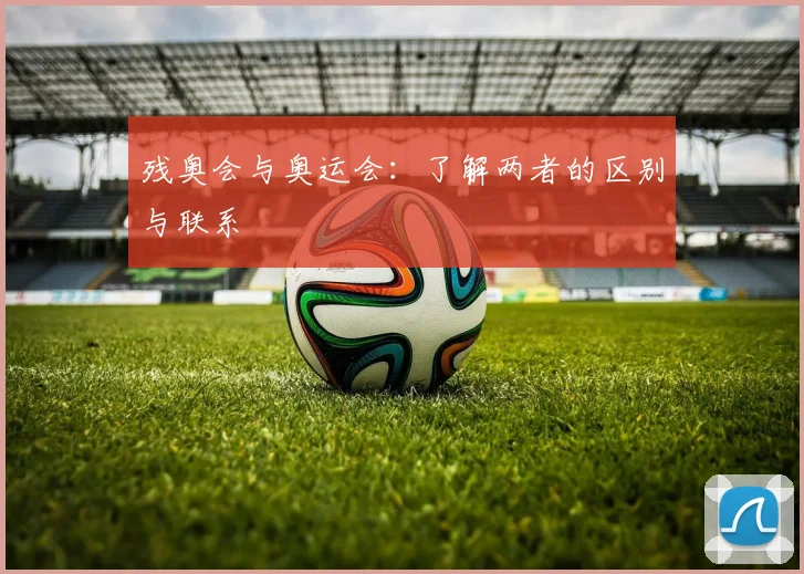 残奥会与奥运会：了解两者的区别与联系