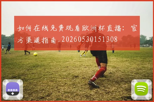 如何在线免费观看欧洲杯直播:官方渠道指南_20260530151308