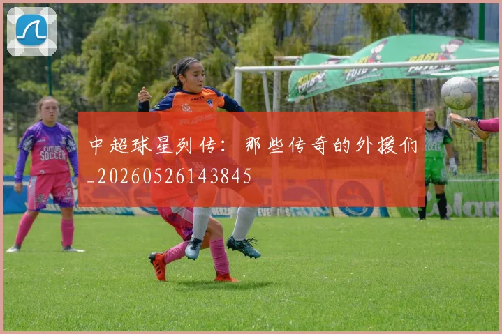 中超球星列传:那些传奇的外援们_20260526143845