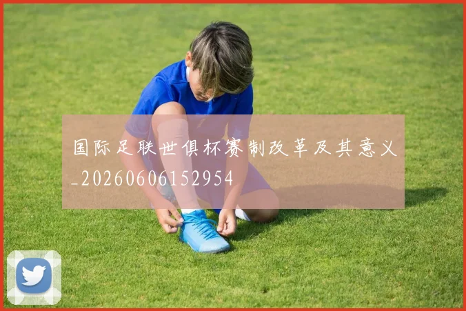 国际足联世俱杯赛制改革及其意义_20260606152954