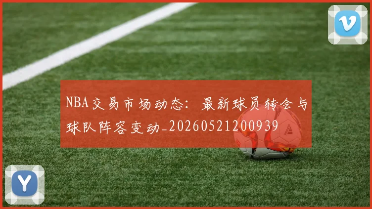 NBA交易市场动态:最新球员转会与球队阵容变动_20260521200939