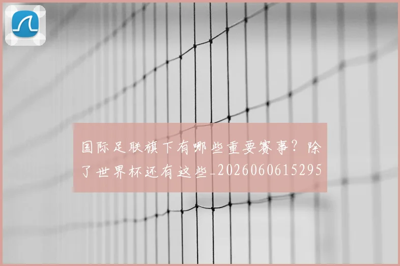国际足联旗下有哪些重要赛事?除了世界杯还有这些_20260606152959
