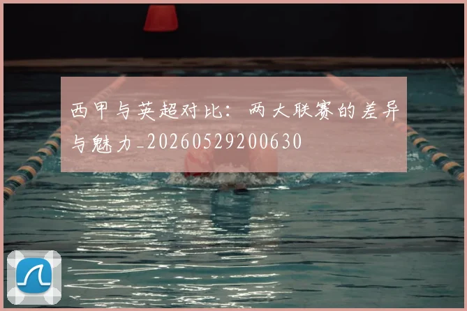 西甲与英超对比:两大联赛的差异与魅力_20260529200630