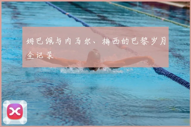 姆巴佩与内马尔、梅西的巴黎岁月全记录