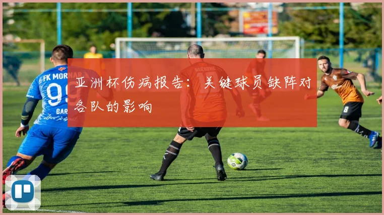 亚洲杯伤病报告:关键球员缺阵对各队的影响